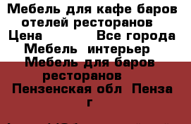 Мебель для кафе,баров,отелей,ресторанов › Цена ­ 5 000 - Все города Мебель, интерьер » Мебель для баров, ресторанов   . Пензенская обл.,Пенза г.